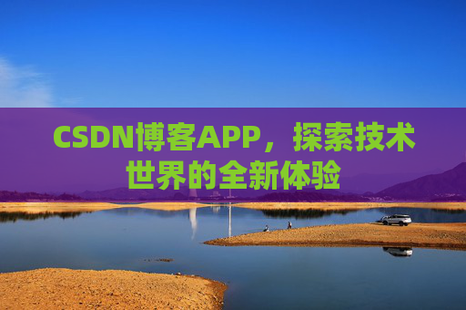 CSDN博客APP,探索技术世界的全新体验 CSDN博客APP,探索技术世界的全新体验